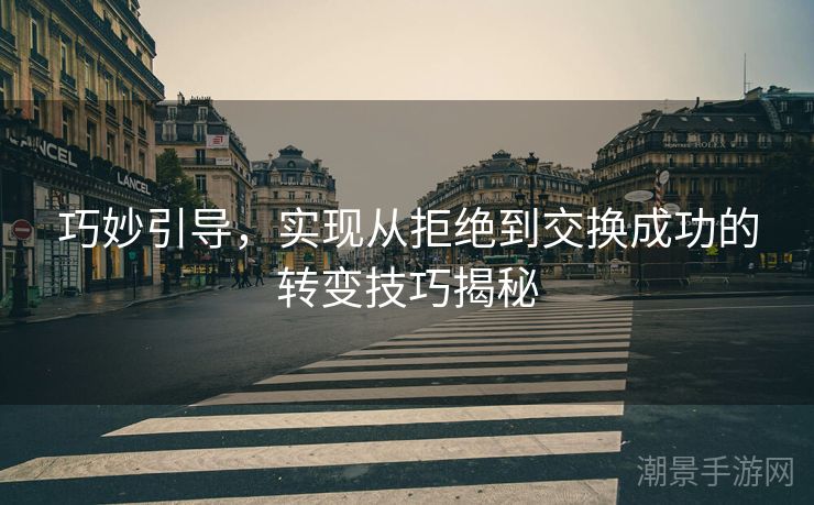 巧妙引导，实现从拒绝到交换成功的转变技巧揭秘