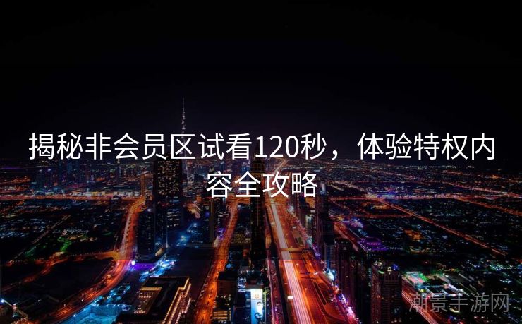 揭秘非会员区试看120秒，体验特权内容全攻略