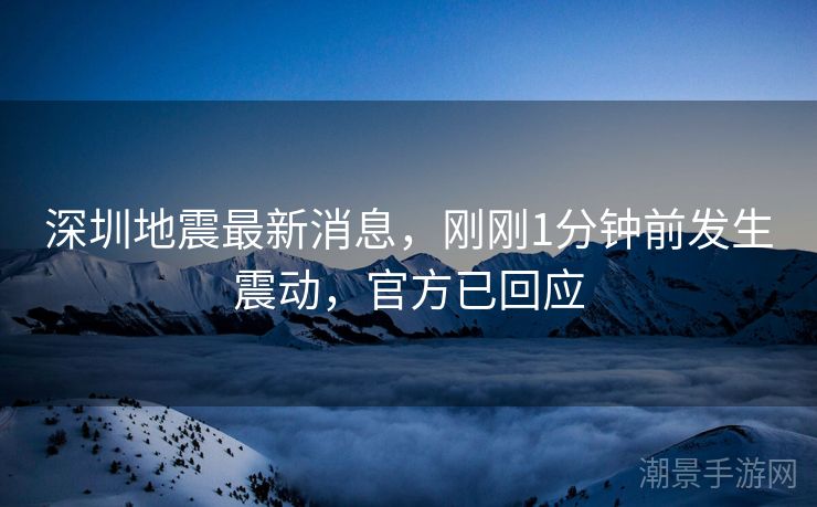 深圳地震最新消息，刚刚1分钟前发生震动，官方已回应