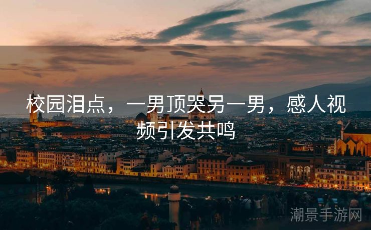校园泪点，一男顶哭另一男，感人视频引发共鸣