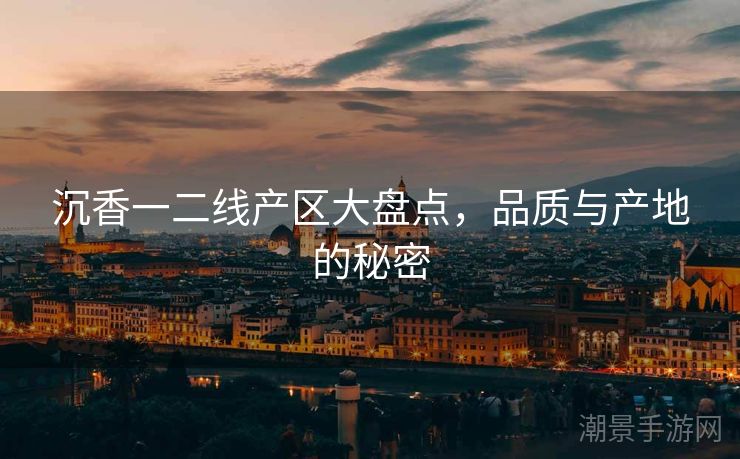 沉香一二线产区大盘点，品质与产地的秘密