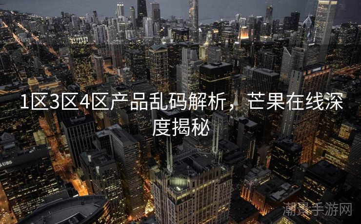 1区3区4区产品乱码解析，芒果在线深度揭秘
