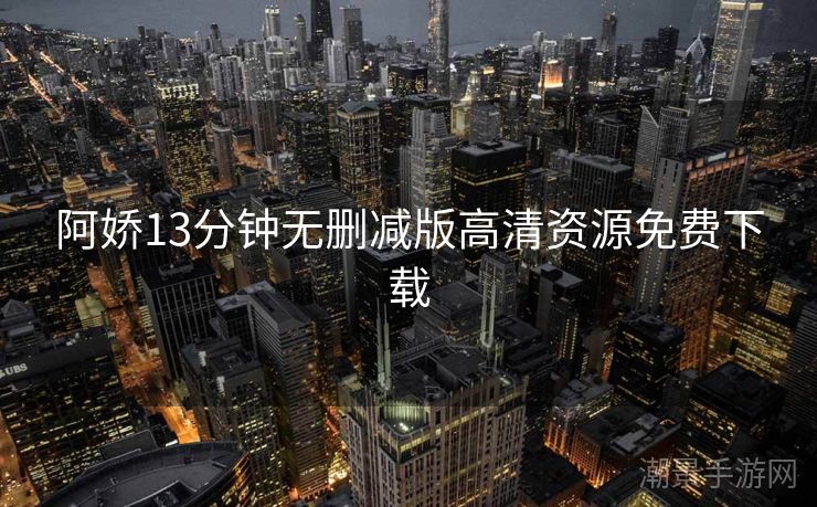 阿娇13分钟无删减版高清资源免费下载