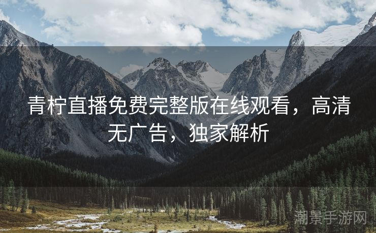 青柠直播免费完整版在线观看，高清无广告，独家解析