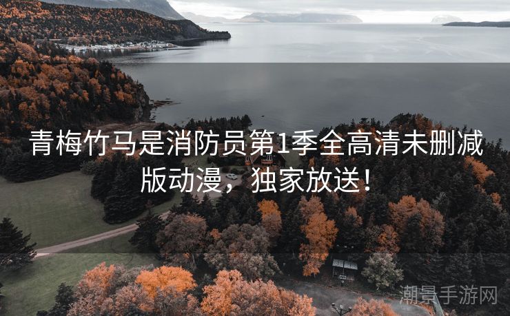 青梅竹马是消防员第1季全高清未删减版动漫，独家放送！