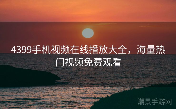 4399手机视频在线播放大全，海量热门视频免费观看