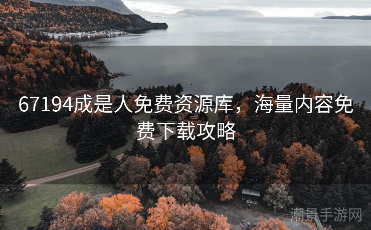 67194成是人免费资源库，海量内容免费下载攻略