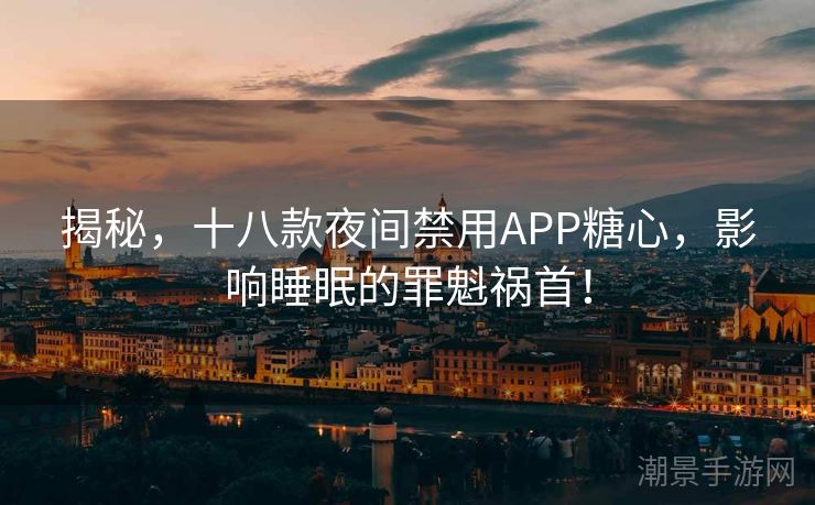 揭秘，十八款夜间禁用APP糖心，影响睡眠的罪魁祸首！