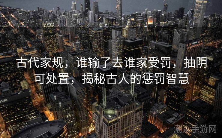 古代家规，谁输了去谁家受罚，抽阴可处置，揭秘古人的惩罚智慧