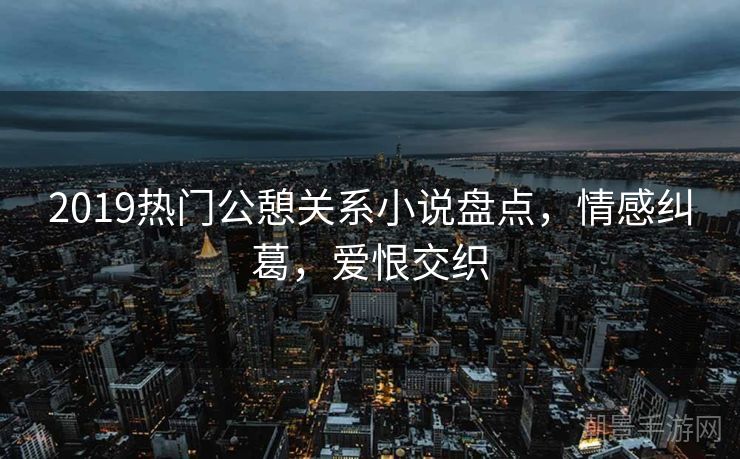 2019热门公憩关系小说盘点，情感纠葛，爱恨交织