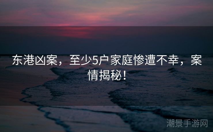 东港凶案，至少5户家庭惨遭不幸，案情揭秘！
