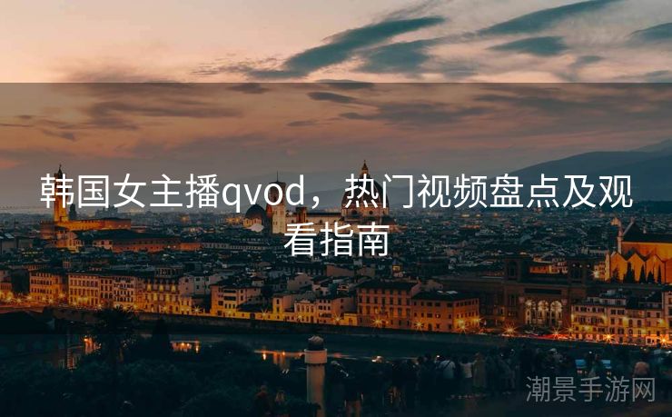 韩国女主播qvod，热门视频盘点及观看指南