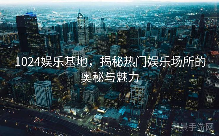 1024娱乐基地，揭秘热门娱乐场所的奥秘与魅力