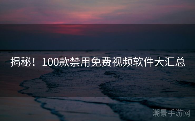 揭秘！100款禁用免费视频软件大汇总