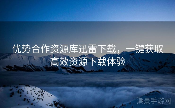 优势合作资源库迅雷下载，一键获取高效资源下载体验