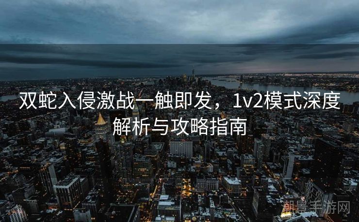 双蛇入侵激战一触即发，1v2模式深度解析与攻略指南
