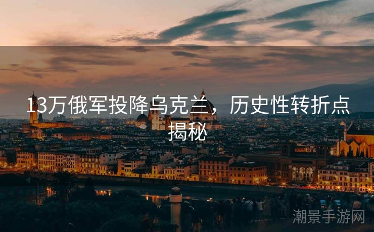 13万俄军投降乌克兰，历史性转折点揭秘