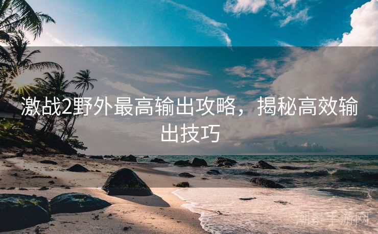 激战2野外最高输出攻略，揭秘高效输出技巧
