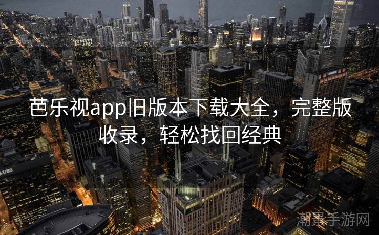 芭乐视app旧版本下载大全，完整版收录，轻松找回经典