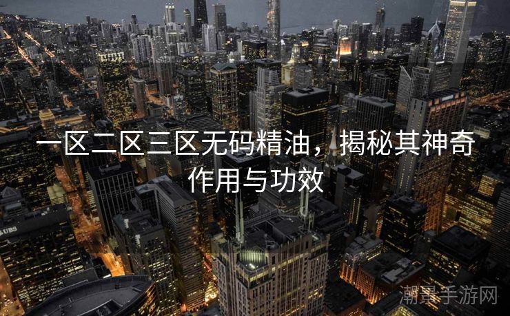 一区二区三区无码精油，揭秘其神奇作用与功效