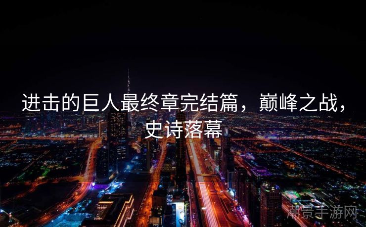 进击的巨人最终章完结篇，巅峰之战，史诗落幕