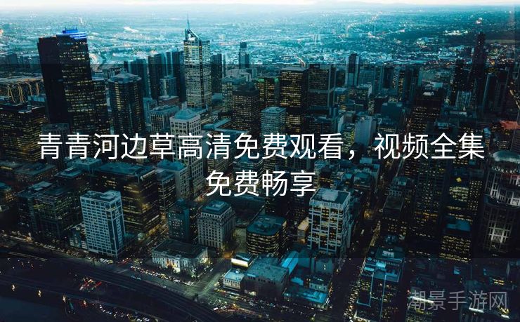 青青河边草高清免费观看，视频全集免费畅享