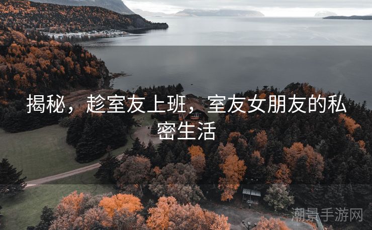 揭秘，趁室友上班，室友女朋友的私密生活