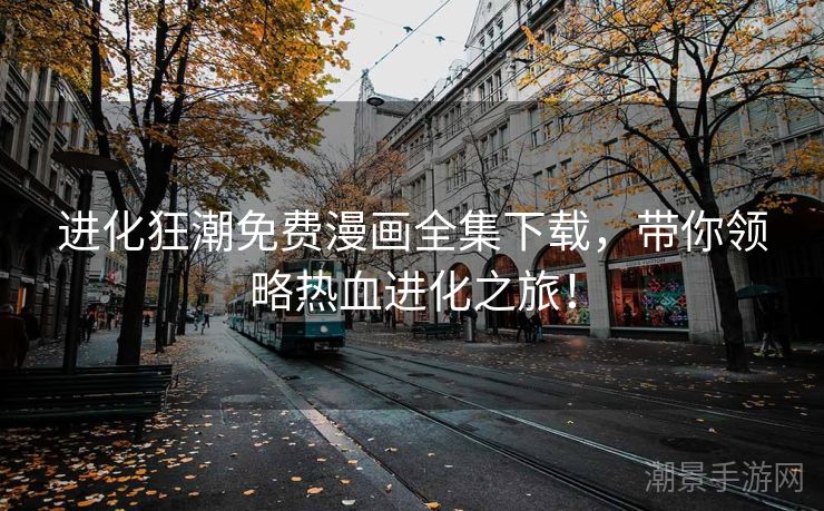 进化狂潮免费漫画全集下载，带你领略热血进化之旅！