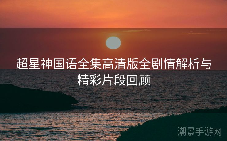 超星神国语全集高清版全剧情解析与精彩片段回顾