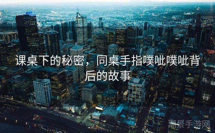 课桌下的秘密，同桌手指噗呲噗呲背后的故事