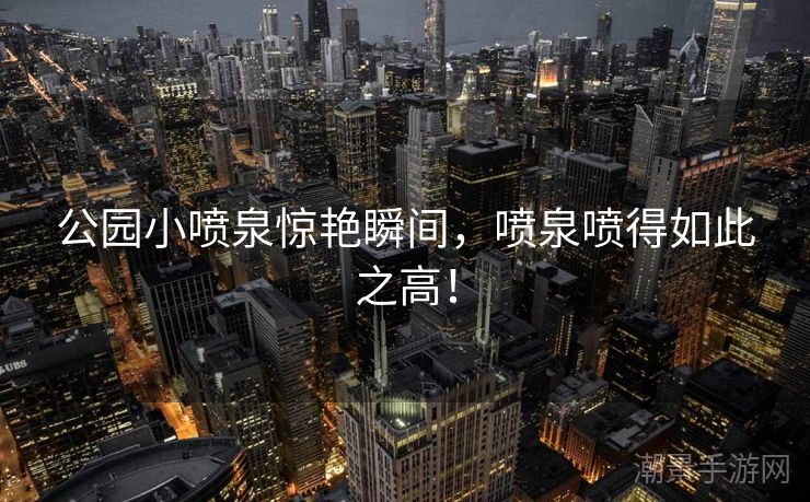 公园小喷泉惊艳瞬间，喷泉喷得如此之高！