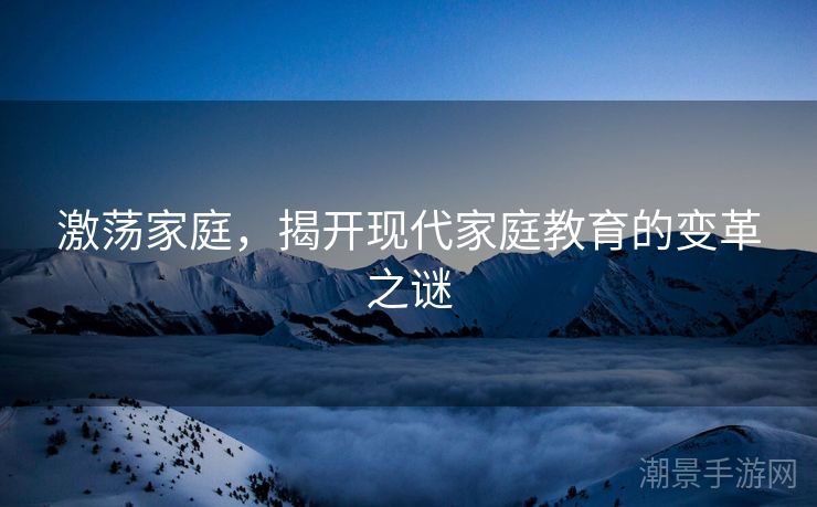 激荡家庭，揭开现代家庭教育的变革之谜