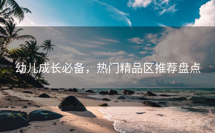 幼儿成长必备，热门精品区推荐盘点