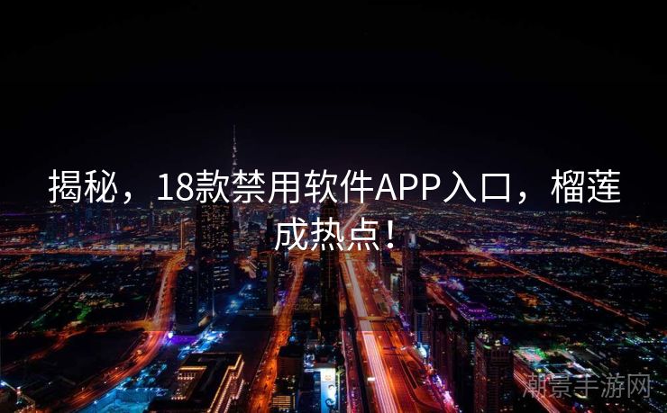 揭秘，18款禁用软件APP入口，榴莲成热点！