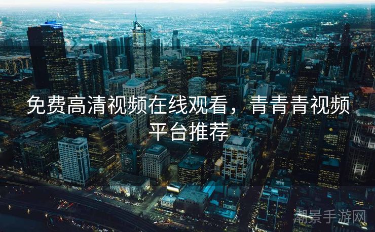 免费高清视频在线观看,青青青视频平台推荐 免费高清视频在线观看,青青青视频平台推荐