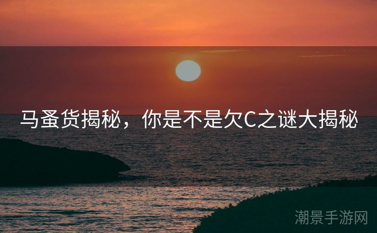 马蚤货揭秘，你是不是欠C之谜大揭秘