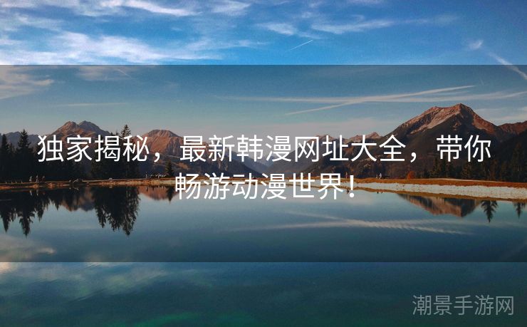 独家揭秘，最新韩漫网址大全，带你畅游动漫世界！
