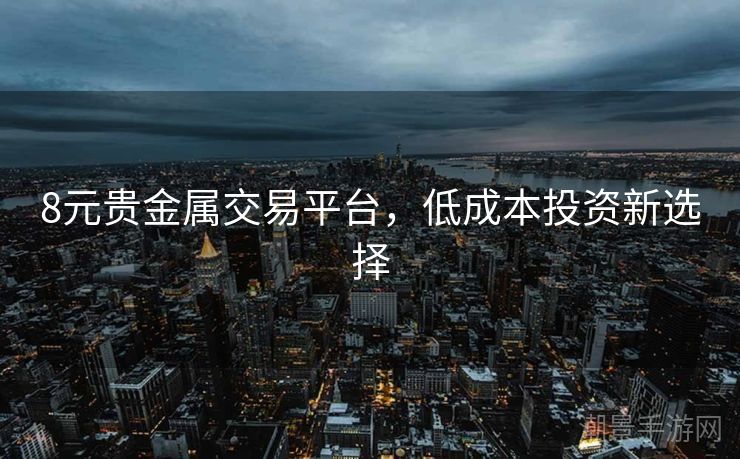 8元贵金属交易平台，低成本投资新选择