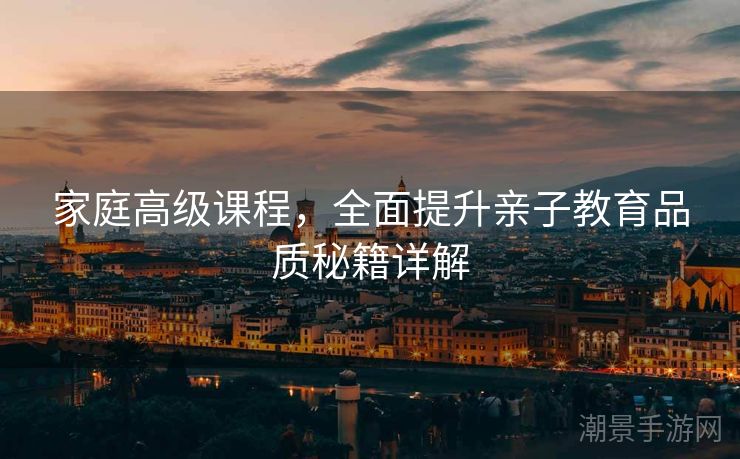 家庭高级课程，全面提升亲子教育品质秘籍详解