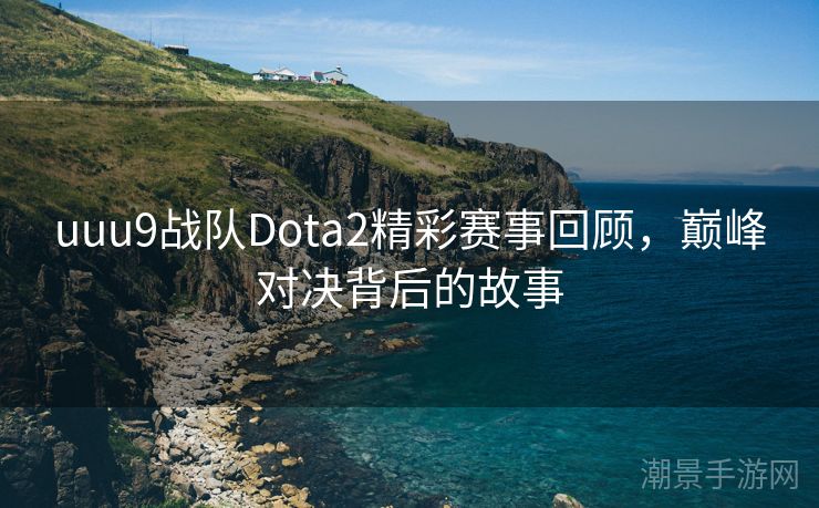 uuu9战队Dota2精彩赛事回顾，巅峰对决背后的故事