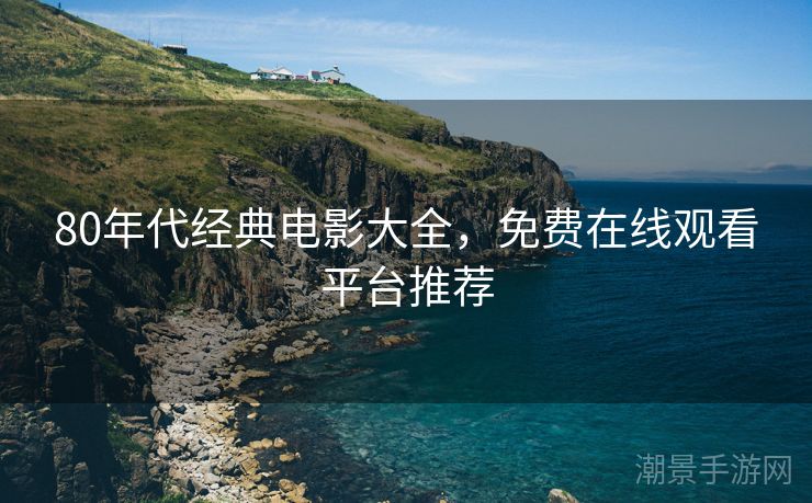 80年代经典电影大全，免费在线观看平台推荐
