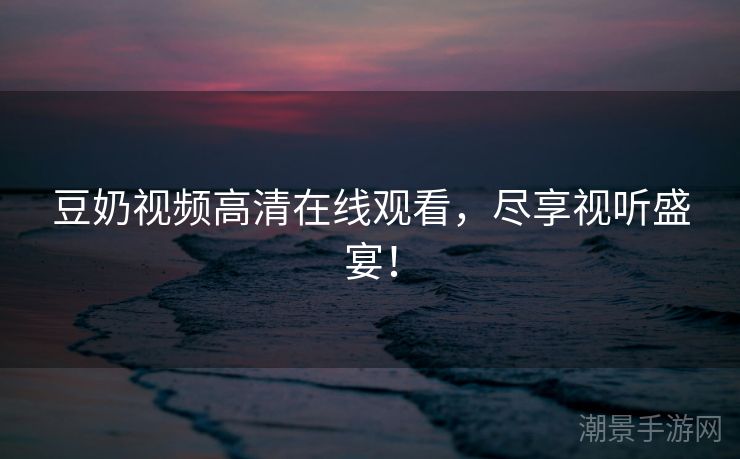 豆奶视频高清在线观看，尽享视听盛宴！