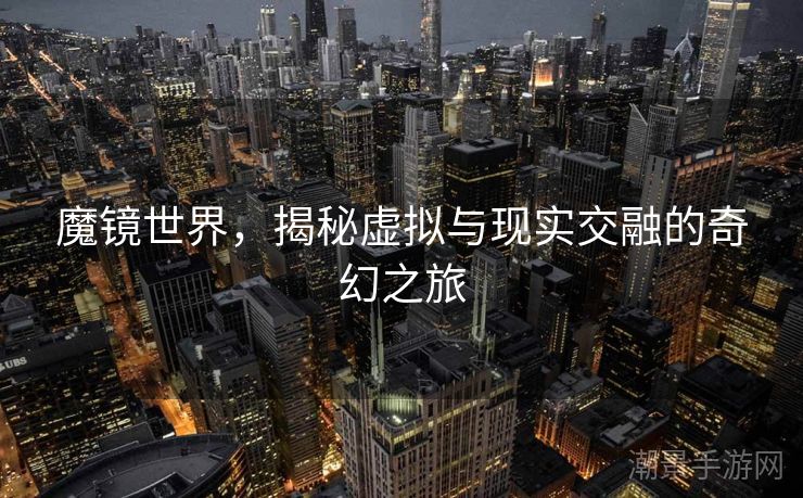 魔镜世界，揭秘虚拟与现实交融的奇幻之旅