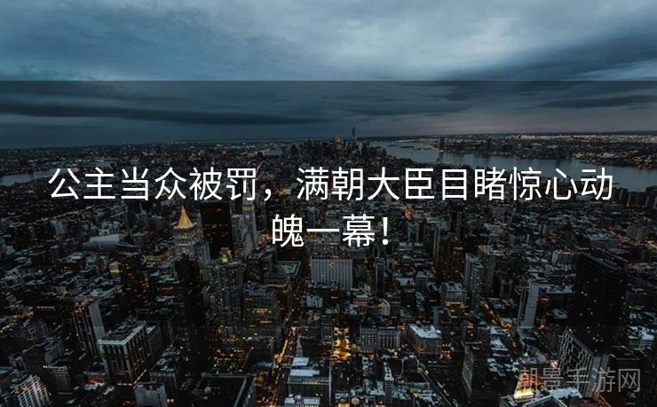 公主当众被罚，满朝大臣目睹惊心动魄一幕！