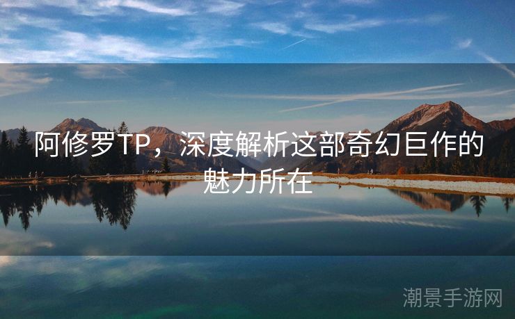 阿修罗TP，深度解析这部奇幻巨作的魅力所在