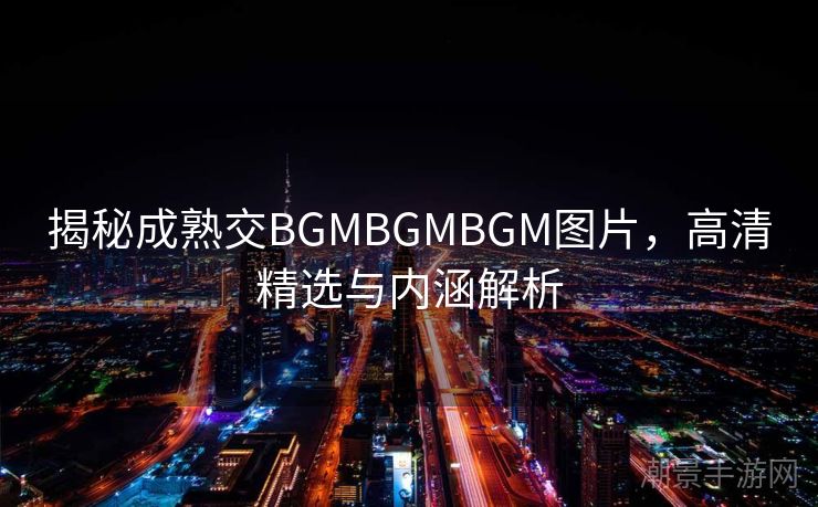 揭秘成熟交BGMBGMBGM图片，高清精选与内涵解析