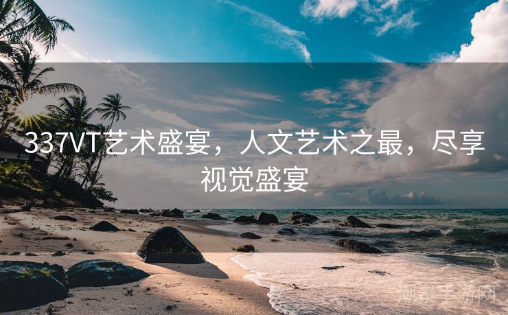 337VT艺术盛宴，人文艺术之最，尽享视觉盛宴