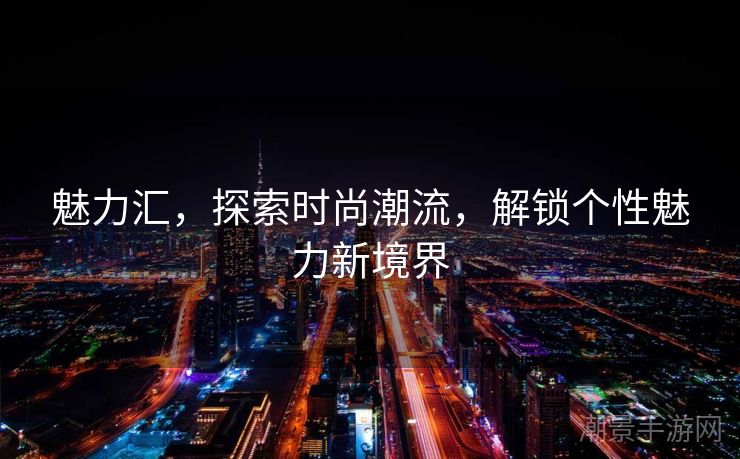魅力汇，探索时尚潮流，解锁个性魅力新境界