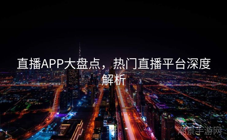 直播APP大盘点，热门直播平台深度解析