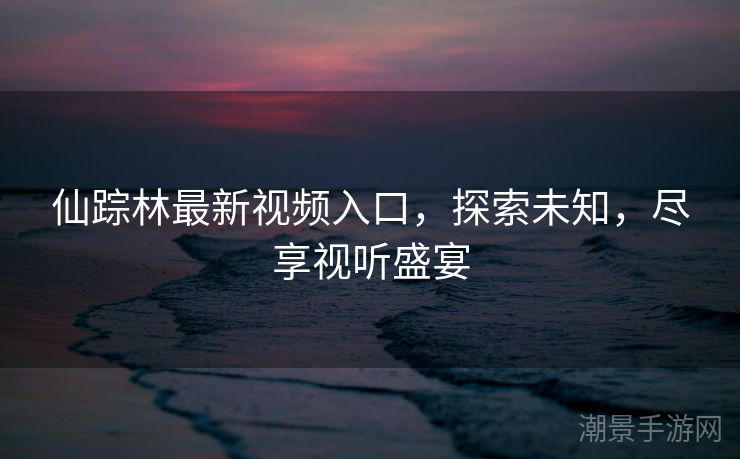 仙踪林最新视频入口，探索未知，尽享视听盛宴